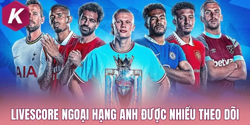 Livescore Ngoại hạng Anh được nhiều theo dõi