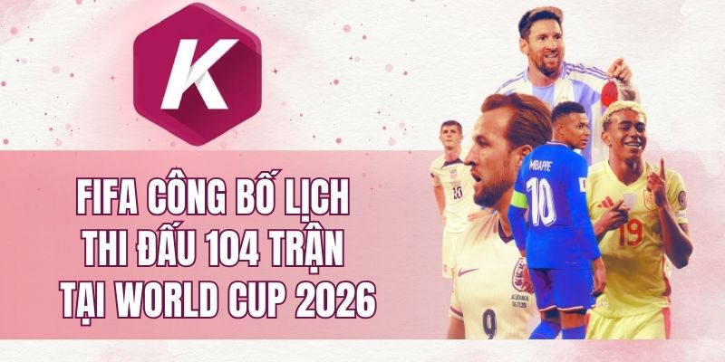 FIFA công bố lịch thi đấu 104 trận tại World Cup 2026