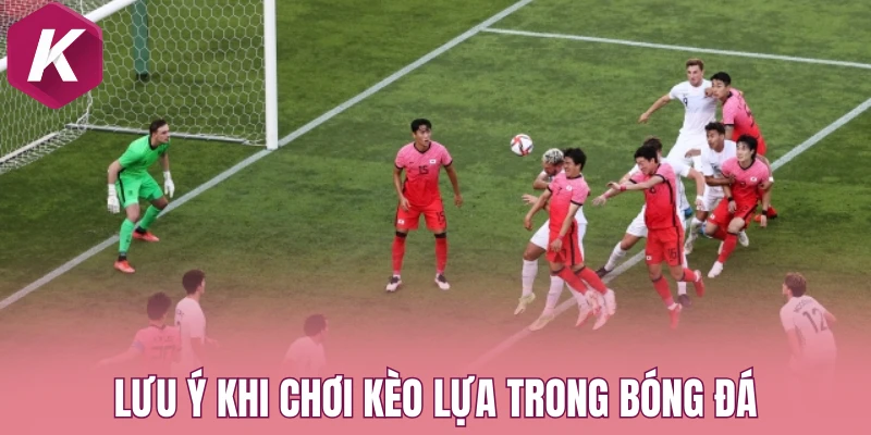 Lưu ý khi chơi kèo lựa trong bóng đá